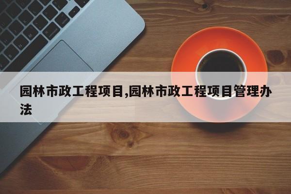 园林市政工程项目,园林市政工程项目管理办法