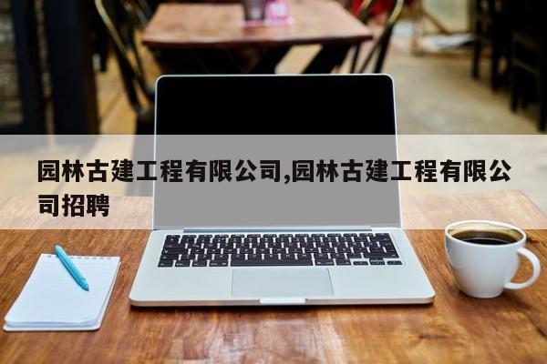 园林古建工程有限公司,园林古建工程有限公司招聘