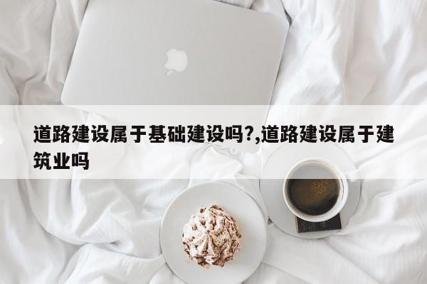 道路建设属于基础建设吗?,道路建设属于建筑业吗