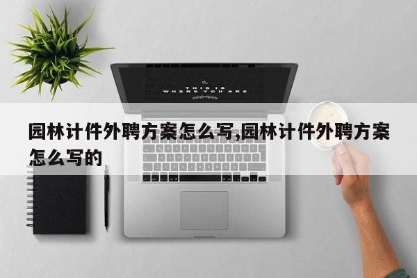 园林计件外聘方案怎么写,园林计件外聘方案怎么写的