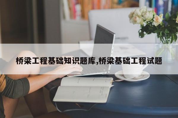 桥梁工程基础知识题库,桥梁基础工程试题