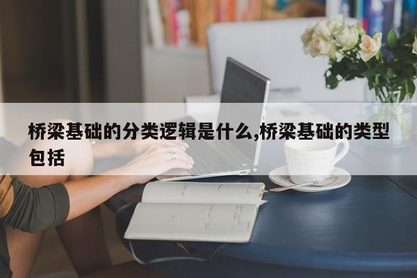 桥梁基础的分类逻辑是什么,桥梁基础的类型包括