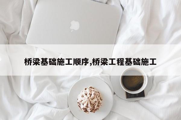 桥梁基础施工顺序,桥梁工程基础施工