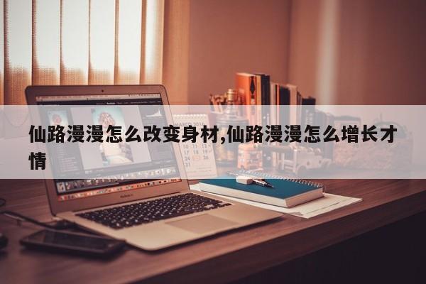 仙路漫漫怎么改变身材,仙路漫漫怎么增长才情