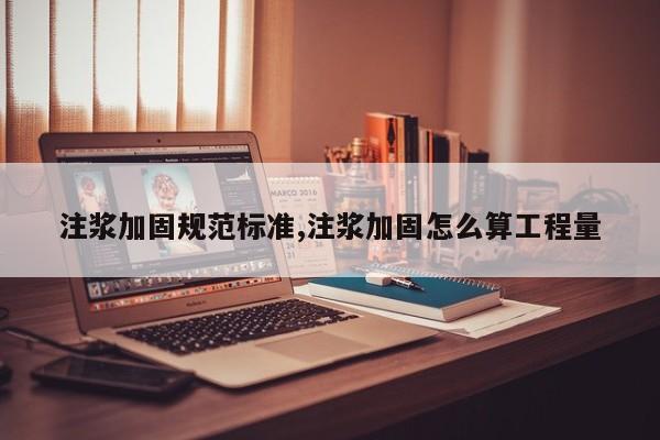 注浆加固规范标准,注浆加固怎么算工程量