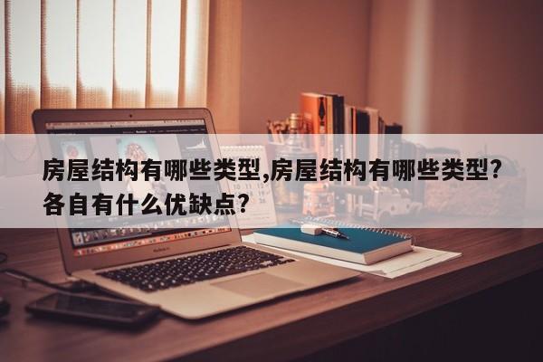 房屋结构有哪些类型,房屋结构有哪些类型?各自有什么优缺点?