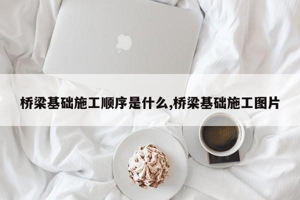 桥梁基础施工顺序是什么,桥梁基础施工图片