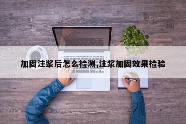 加固注浆后怎么检测,注浆加固效果检验